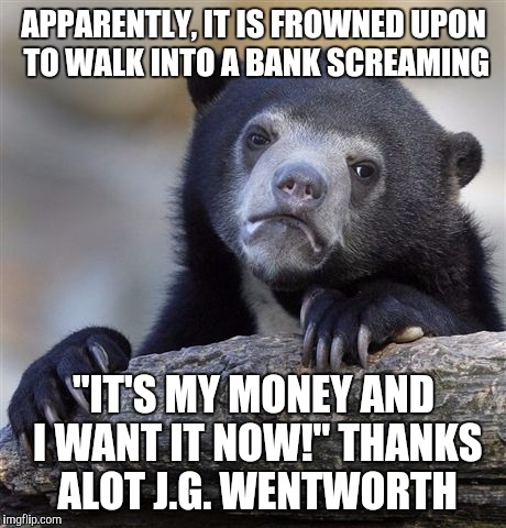 Confession Bear Meme | APPARENTLY, IT IS FROWNED UPON TO WALK INTO A BANK SCREAMING; "IT'S MY MONEY AND I WANT IT NOW!" THANKS ALOT J.G. WENTWORTH | image tagged in memes,confession bear | made w/ Imgflip meme maker