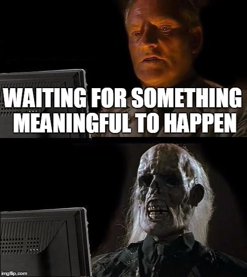 I'll Just Wait Here Meme | WAITING FOR SOMETHING MEANINGFUL TO HAPPEN | image tagged in memes,ill just wait here | made w/ Imgflip meme maker