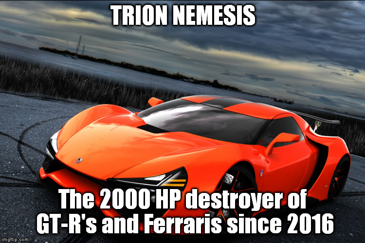TRION NEMESIS | TRION NEMESIS; The 2000 HP destroyer of GT-R's and Ferraris since 2016 | image tagged in trion nemesis,trion,nemesis,gtr,ferrari,car memes | made w/ Imgflip meme maker