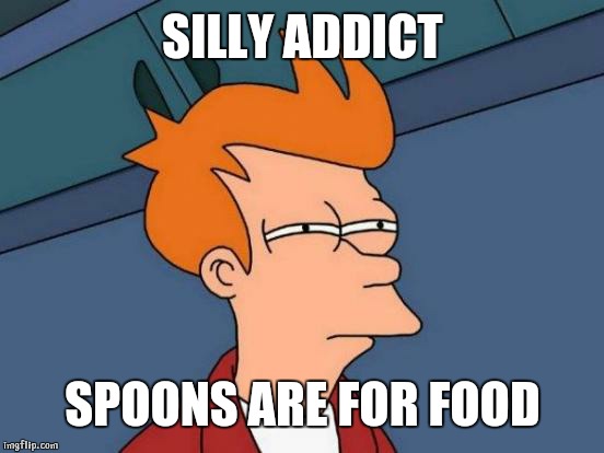 Futurama Fry | SILLY ADDICT; SPOONS ARE FOR FOOD | image tagged in memes,futurama fry | made w/ Imgflip meme maker