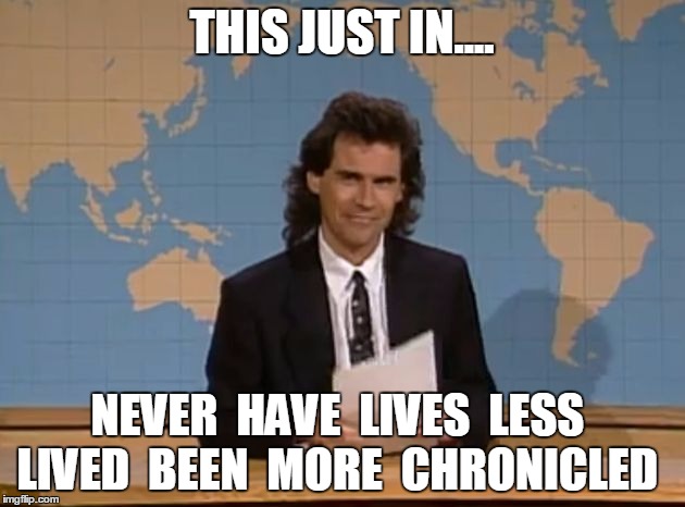 Dennis Miller SNL | THIS JUST IN.... NEVER  HAVE  LIVES  LESS  LIVED  BEEN  MORE  CHRONICLED | image tagged in dennis miller snl | made w/ Imgflip meme maker