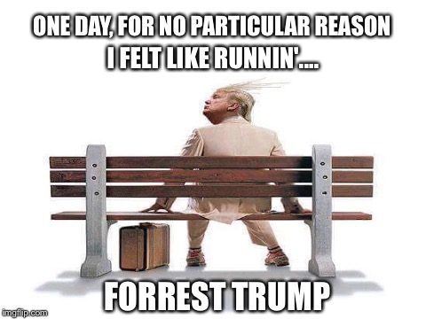 Life Is Like... | ONE DAY, FOR NO PARTICULAR REASON; I FELT LIKE RUNNIN'.... FORREST TRUMP | image tagged in forrest gump,trump,election 2016,forrest t | made w/ Imgflip meme maker
