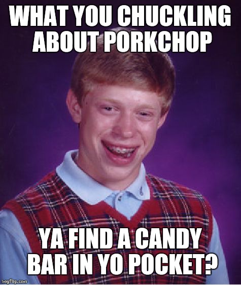 Bad Luck Brian Meme | WHAT YOU CHUCKLING ABOUT PORKCHOP; YA FIND A CANDY BAR IN YO POCKET? | image tagged in memes,bad luck brian | made w/ Imgflip meme maker
