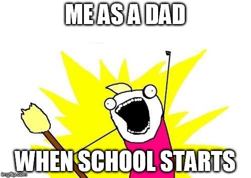 X All The Y Meme | ME AS A DAD WHEN SCHOOL STARTS | image tagged in memes,x all the y | made w/ Imgflip meme maker