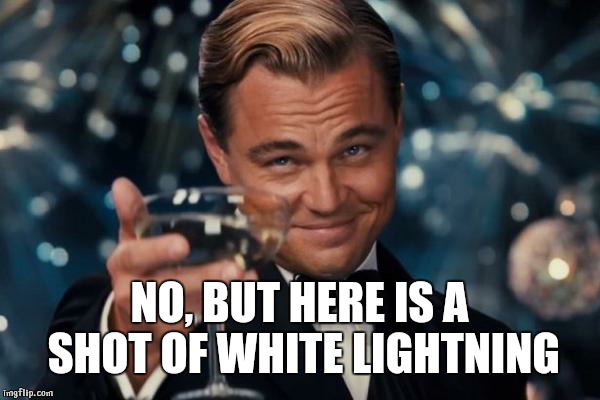 NO, BUT HERE IS A SHOT OF WHITE LIGHTNING | image tagged in memes,leonardo dicaprio cheers | made w/ Imgflip meme maker