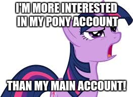 I actually stay on my pony account, and rarely go on this account now! | I'M MORE INTERESTED IN MY PONY ACCOUNT; THAN MY MAIN ACCOUNT! | image tagged in confused twilight sparkle,memes,ponies | made w/ Imgflip meme maker