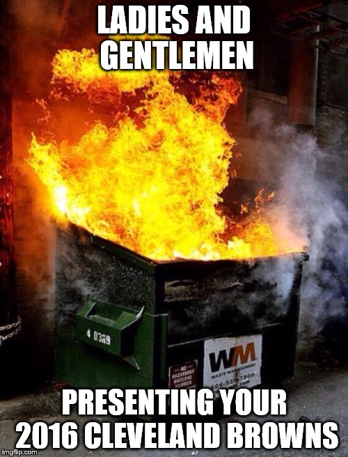 Dumpster Fire | LADIES AND GENTLEMEN; PRESENTING YOUR 2016 CLEVELAND BROWNS | image tagged in dumpster fire | made w/ Imgflip meme maker