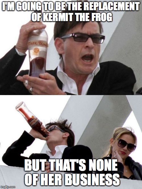 Charlie Sheen none of your business | I'M GOING TO BE THE REPLACEMENT OF KERMIT THE FROG; BUT THAT'S NONE OF HER BUSINESS | image tagged in charlie sheen none of your business,but thats none of my business | made w/ Imgflip meme maker