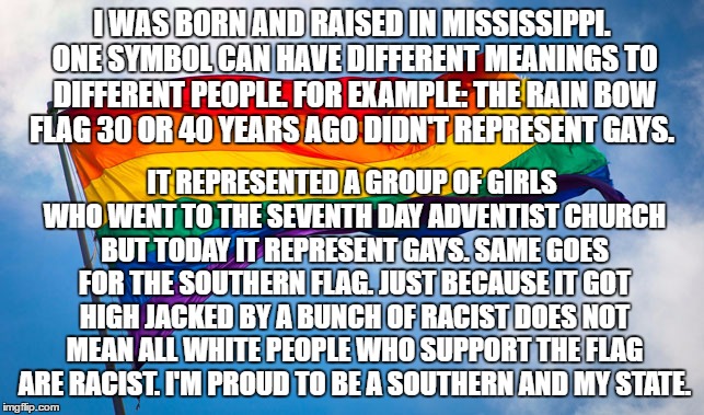 I WAS BORN AND RAISED IN MISSISSIPPI. ONE SYMBOL CAN HAVE DIFFERENT MEANINGS TO DIFFERENT PEOPLE. FOR EXAMPLE: THE RAIN BOW FLAG 30 OR 40 YE | made w/ Imgflip meme maker