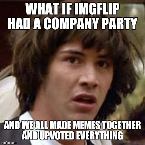Conspiracy Keanu | WHAT IF IMGFLIP HAD A COMPANY PARTY; AND WE ALL MADE MEMES TOGETHER AND UPVOTED EVERYTHING | image tagged in memes,conspiracy keanu | made w/ Imgflip meme maker