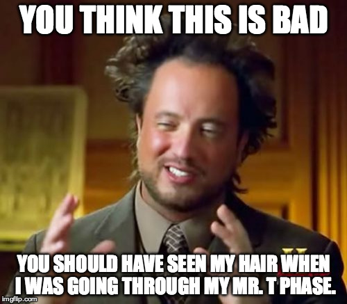 Ancient Aliens | YOU THINK THIS IS BAD; YOU SHOULD HAVE SEEN MY HAIR WHEN I WAS GOING THROUGH MY MR. T PHASE. | image tagged in memes,ancient aliens | made w/ Imgflip meme maker