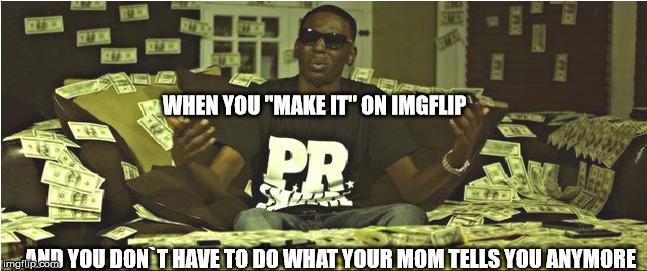 WHEN YOU "MAKE IT" ON IMGFLIP; AND YOU DON`T HAVE TO DO WHAT YOUR MOM TELLS YOU ANYMORE | image tagged in make it rain | made w/ Imgflip meme maker
