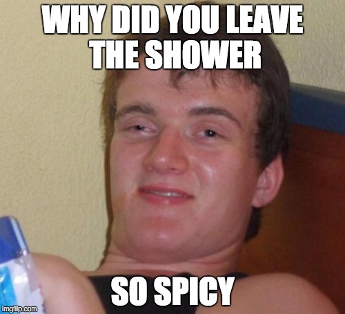 10 Guy | WHY DID YOU LEAVE THE SHOWER; SO SPICY | image tagged in memes,10 guy | made w/ Imgflip meme maker