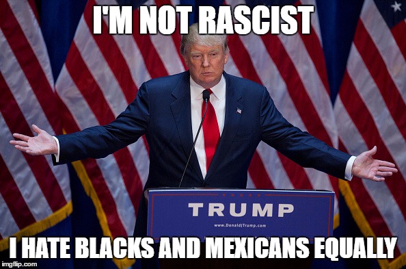 Donald Trump | I'M NOT RASCIST; I HATE BLACKS AND MEXICANS EQUALLY | image tagged in donald trump | made w/ Imgflip meme maker