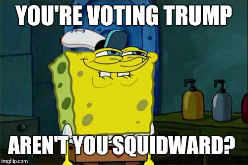 Don't You Squidward | YOU'RE VOTING TRUMP; AREN'T YOU SQUIDWARD? | image tagged in memes,dont you squidward | made w/ Imgflip meme maker