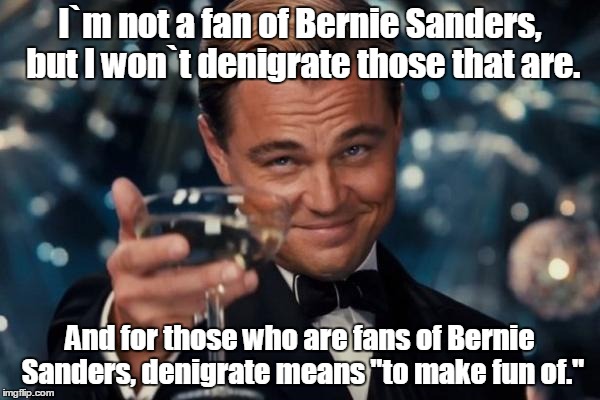 Leonardo Dicaprio Cheers | I`m not a fan of Bernie Sanders, but I won`t denigrate those that are. And for those who are fans of Bernie Sanders, denigrate means "to make fun of." | image tagged in memes,leonardo dicaprio cheers | made w/ Imgflip meme maker