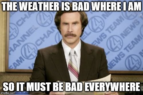 Apparently it's cloudy. I can't see any clouds due to the sun shining in my eyes... | THE WEATHER IS BAD WHERE I AM; SO IT MUST BE BAD EVERYWHERE | image tagged in memes,ron burgundy,weather | made w/ Imgflip meme maker