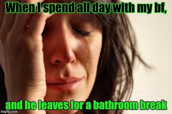 First World Problems | When I spend all day with my bf, and he leaves for a bathroom break | image tagged in memes,first world problems | made w/ Imgflip meme maker