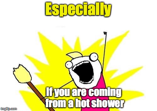 X All The Y Meme | Especially If you are coming from a hot shower | image tagged in memes,x all the y | made w/ Imgflip meme maker