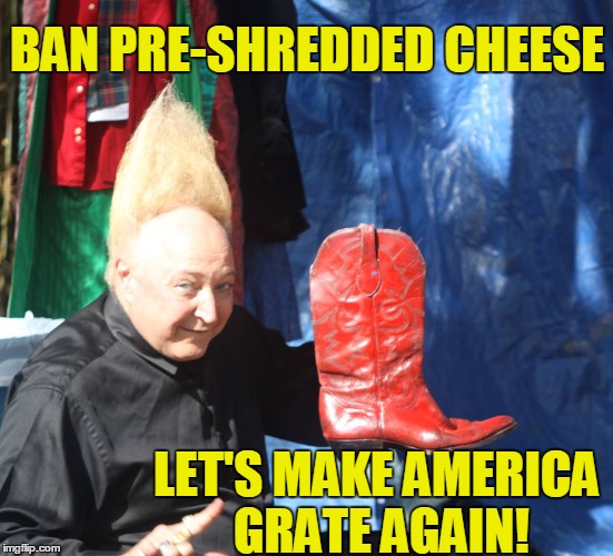 Let's Make America Grate Again! | BAN PRE-SHREDDED CHEESE; LET'S MAKE AMERICA GRATE AGAIN! | image tagged in pre-shredded cheese,vince vance,donald trump,red cowboy boots,tall hair,big hair | made w/ Imgflip meme maker