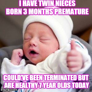 I HAVE TWIN NIECES BORN 3 MONTHS PREMATURE COULD'VE BEEN TERMINATED BUT ARE HEALTHY 7 YEAR OLDS TODAY | made w/ Imgflip meme maker