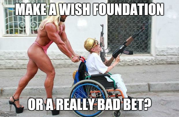 Weird Wheelchair | MAKE A WISH FOUNDATION; OR A REALLY BAD BET? | image tagged in weird wheelchair | made w/ Imgflip meme maker