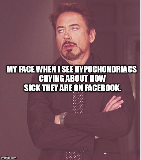 Face You Make Robert Downey Jr | MY FACE WHEN I SEE HYPOCHONDRIACS CRYING ABOUT HOW SICK THEY ARE ON FACEBOOK. | image tagged in memes,face you make robert downey jr | made w/ Imgflip meme maker