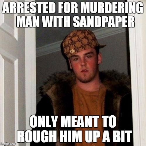 Scumbag Steve Meme | ARRESTED FOR MURDERING  MAN WITH SANDPAPER; ONLY MEANT TO ROUGH HIM UP A BIT | image tagged in memes,scumbag steve | made w/ Imgflip meme maker