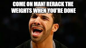 drake | COME ON MAN! RERACK THE WEIGHTS WHEN YOU'RE DONE | image tagged in drake | made w/ Imgflip meme maker