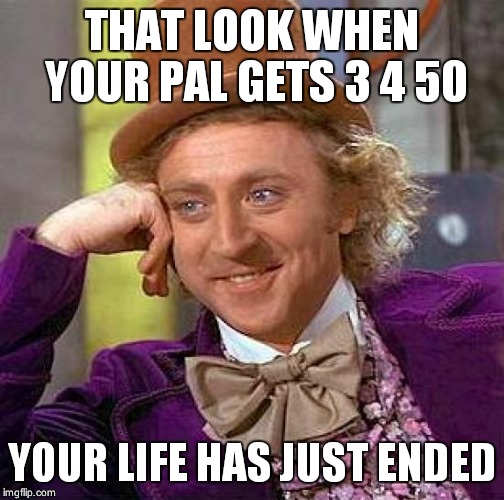 Creepy Condescending Wonka | THAT LOOK WHEN YOUR PAL GETS 3 4 50; YOUR LIFE HAS JUST ENDED | image tagged in memes,creepy condescending wonka | made w/ Imgflip meme maker