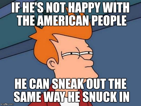 Futurama Fry Meme | IF HE'S NOT HAPPY WITH THE AMERICAN PEOPLE HE CAN SNEAK OUT THE SAME WAY HE SNUCK IN | image tagged in memes,futurama fry | made w/ Imgflip meme maker