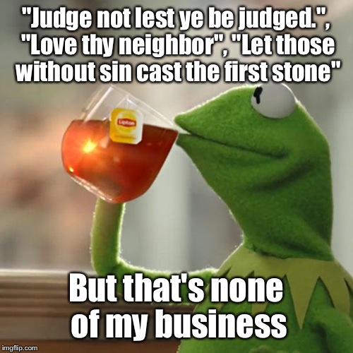 But That's None Of My Business Meme | "Judge not lest ye be judged.", "Love thy neighbor", "Let those without sin cast the first stone"; But that's none of my business | image tagged in memes,but thats none of my business,kermit the frog | made w/ Imgflip meme maker