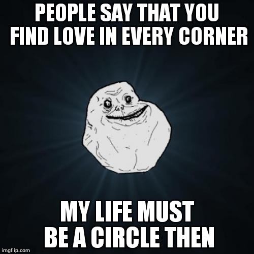 Forever Alone | PEOPLE SAY THAT YOU FIND LOVE IN EVERY CORNER; MY LIFE MUST BE A CIRCLE THEN | image tagged in memes,forever alone | made w/ Imgflip meme maker