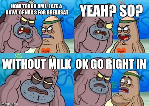 How Tough Are You Meme | YEAH? SO? HOW TOUGH AM I, I ATE A BOWL OF NAILS FOR BREAKSAT; WITHOUT MILK; OK GO RIGHT IN | image tagged in memes,how tough are you | made w/ Imgflip meme maker