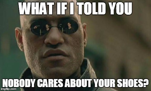 Matrix Morpheus | WHAT IF I TOLD YOU; NOBODY CARES ABOUT YOUR SHOES? | image tagged in memes,matrix morpheus | made w/ Imgflip meme maker