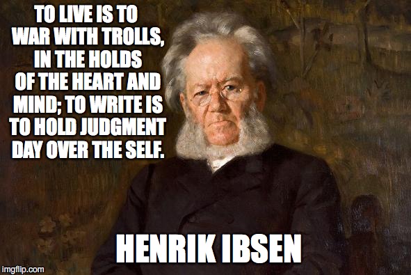 Ibsen | TO LIVE IS TO WAR WITH TROLLS, IN THE HOLDS OF THE HEART AND MIND; TO WRITE IS TO HOLD JUDGMENT DAY OVER THE SELF. HENRIK IBSEN | image tagged in ibsen,trolls,write | made w/ Imgflip meme maker