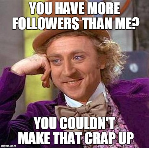 Creepy Condescending Wonka | YOU HAVE MORE FOLLOWERS THAN ME? YOU COULDN'T MAKE THAT CRAP UP | image tagged in memes,creepy condescending wonka | made w/ Imgflip meme maker