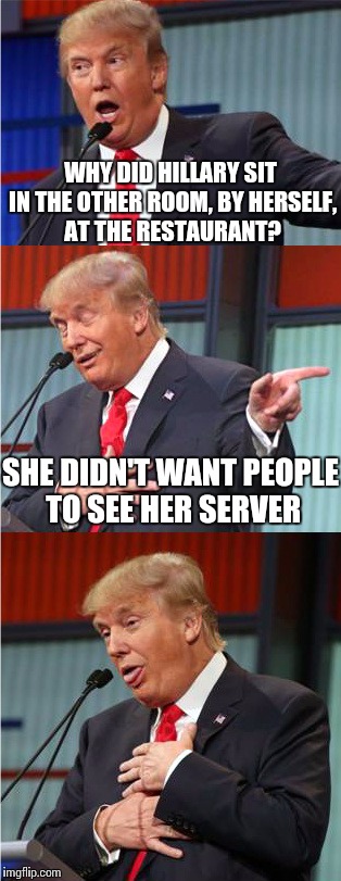 Bad Pun Trump | WHY DID HILLARY SIT IN THE OTHER ROOM, BY HERSELF, AT THE RESTAURANT? SHE DIDN'T WANT PEOPLE TO SEE HER SERVER | image tagged in bad pun trump | made w/ Imgflip meme maker