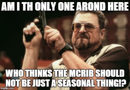 Am I The Only One Around Here Meme | AM I TH ONLY ONE AROND HERE; WHO THINKS THE MCRIB SHOULD NOT BE JUST A SEASONAL THING!? | image tagged in memes,am i the only one around here | made w/ Imgflip meme maker