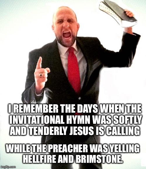 Angry Preacher | I REMEMBER THE DAYS WHEN THE INVITATIONAL HYMN WAS SOFTLY AND TENDERLY JESUS IS CALLING; WHILE THE PREACHER WAS YELLING HELLFIRE AND BRIMSTONE. | image tagged in angry preacher | made w/ Imgflip meme maker