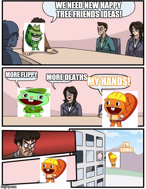 Boardroom Meeting Suggestion Meme | WE NEED NEW HAPPY TREE FRIENDS IDEAS! MORE FLIPPY; MORE DEATHS; MY HANDS! I'M SUING! | image tagged in memes,boardroom meeting suggestion | made w/ Imgflip meme maker