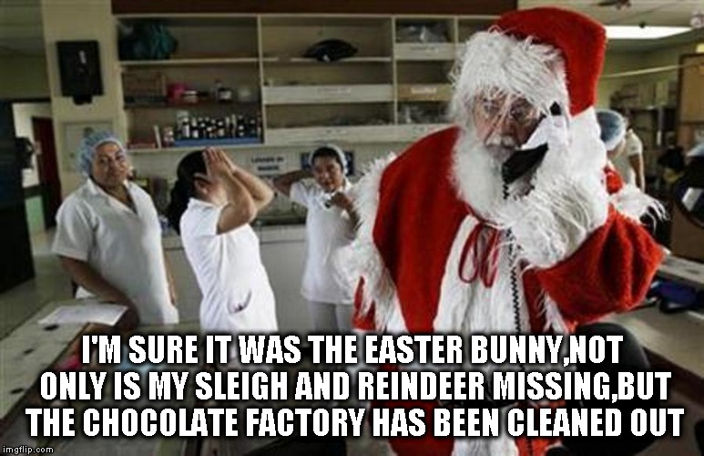 eASTER bUNNY | I'M SURE IT WAS THE EASTER BUNNY,NOT ONLY IS MY SLEIGH AND REINDEER MISSING,BUT THE CHOCOLATE FACTORY HAS BEEN CLEANED OUT | image tagged in funny | made w/ Imgflip meme maker