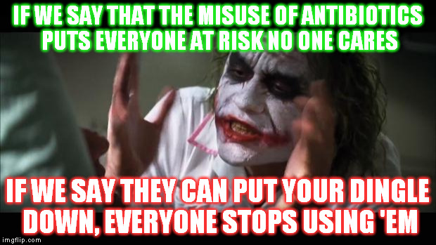 Priorities | IF WE SAY THAT THE MISUSE OF ANTIBIOTICS PUTS EVERYONE AT RISK NO ONE CARES; IF WE SAY THEY CAN PUT YOUR DINGLE DOWN, EVERYONE STOPS USING 'EM | image tagged in memes,and everybody loses their minds | made w/ Imgflip meme maker