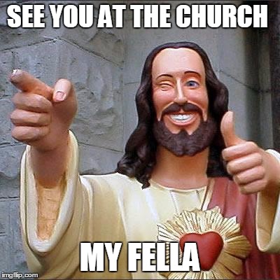 Buddy Christ | SEE YOU AT THE CHURCH; MY FELLA | image tagged in memes,buddy christ | made w/ Imgflip meme maker