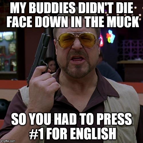 Walter Big Lebowski | MY BUDDIES DIDN'T DIE FACE DOWN IN THE MUCK; SO YOU HAD TO PRESS #1 FOR ENGLISH | image tagged in walter big lebowski | made w/ Imgflip meme maker