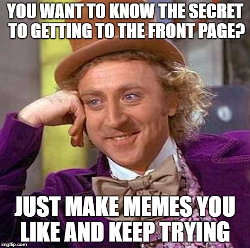 Hey it worked for me! | YOU WANT TO KNOW THE SECRET TO GETTING TO THE FRONT PAGE? JUST MAKE MEMES YOU LIKE AND KEEP TRYING | image tagged in memes,creepy condescending wonka | made w/ Imgflip meme maker