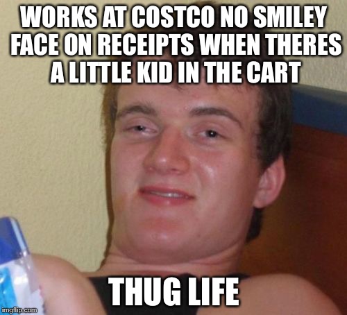 10 Guy Meme | WORKS AT COSTCO NO SMILEY FACE ON RECEIPTS WHEN THERES A LITTLE KID IN THE CART THUG LIFE | image tagged in memes,10 guy | made w/ Imgflip meme maker