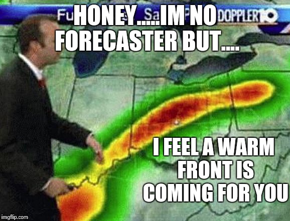 You started a warmfront, now finish it | HONEY.....IM NO FORECASTER BUT.... I FEEL A WARM FRONT IS COMING FOR YOU | image tagged in weatherman,funny,memes,weather | made w/ Imgflip meme maker