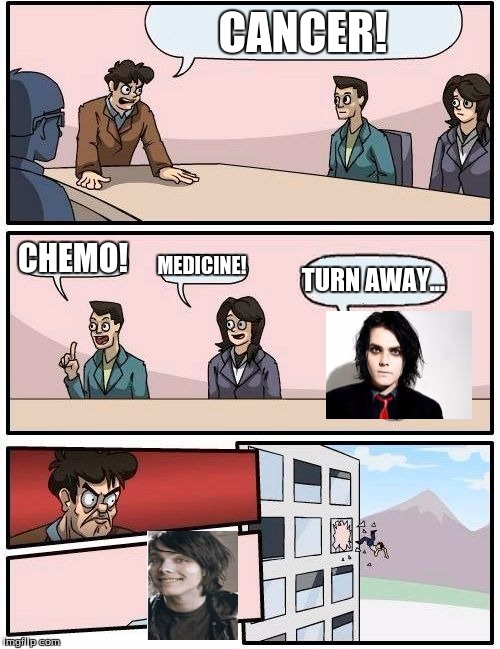 can you tell that i'm tired and can find anything to be funny at this point | CANCER! CHEMO! MEDICINE! TURN AWAY... | image tagged in memes,boardroom meeting suggestion,my chemical romance,mcr | made w/ Imgflip meme maker