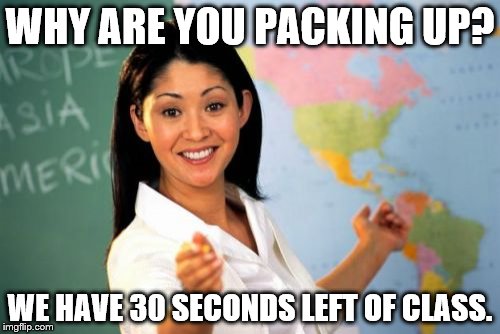 Unhelpful High School Teacher | WHY ARE YOU PACKING UP? WE HAVE 30 SECONDS LEFT OF CLASS. | image tagged in memes,unhelpful high school teacher | made w/ Imgflip meme maker